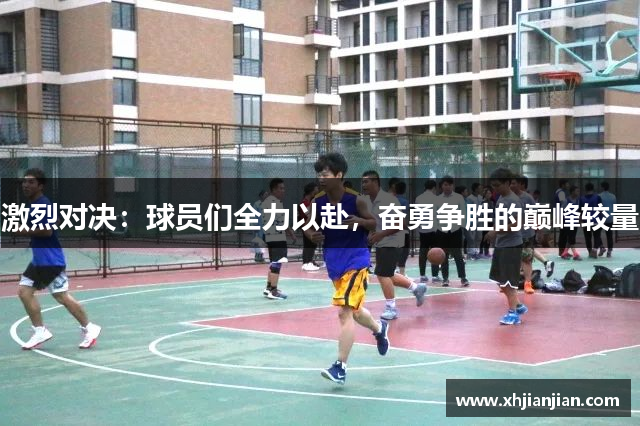 激烈对决：球员们全力以赴，奋勇争胜的巅峰较量
