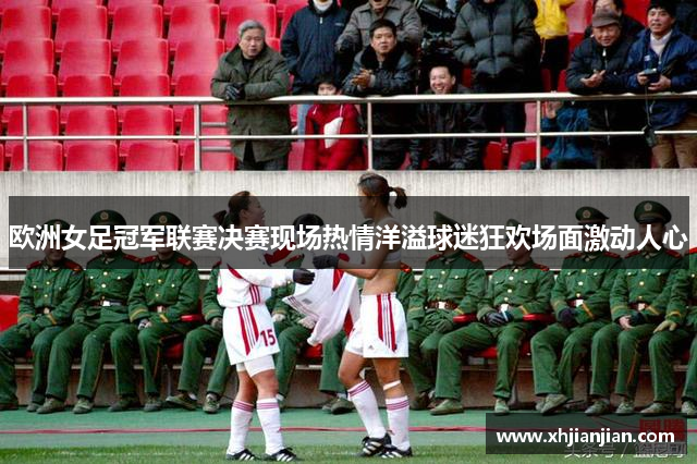欧洲女足冠军联赛决赛现场热情洋溢球迷狂欢场面激动人心