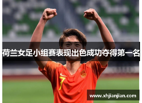 荷兰女足小组赛表现出色成功夺得第一名