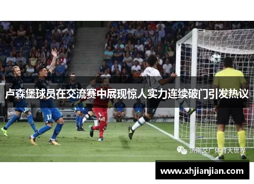 卢森堡球员在交流赛中展现惊人实力连续破门引发热议