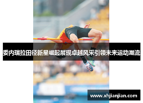 委内瑞拉田径新星崛起展现卓越风采引领未来运动潮流