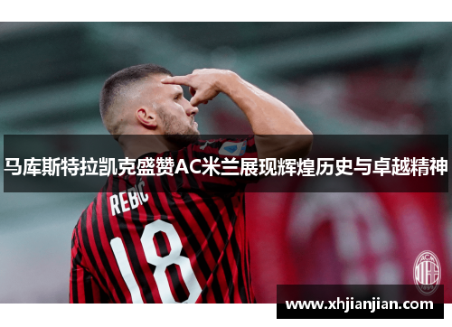 马库斯特拉凯克盛赞AC米兰展现辉煌历史与卓越精神