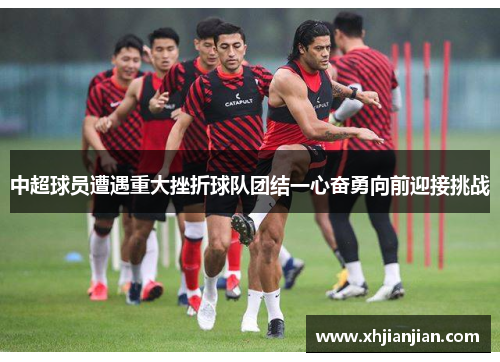 中超球员遭遇重大挫折球队团结一心奋勇向前迎接挑战