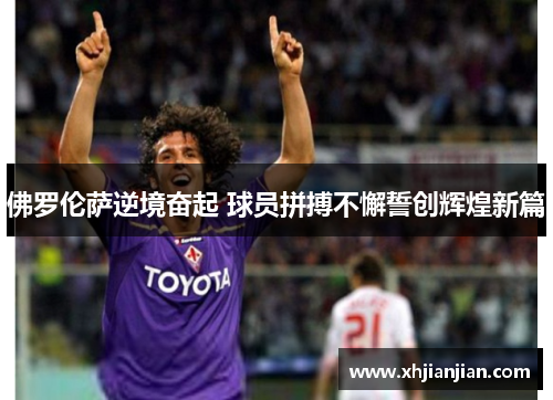 佛罗伦萨逆境奋起 球员拼搏不懈誓创辉煌新篇