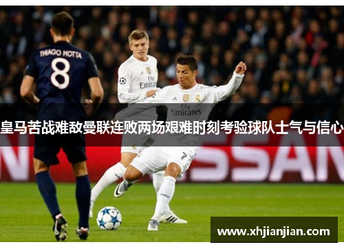 皇马苦战难敌曼联连败两场艰难时刻考验球队士气与信心