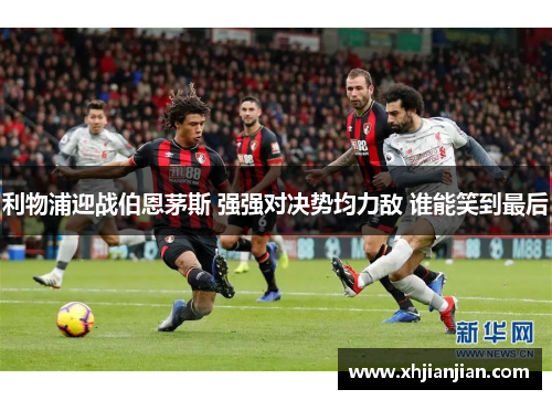 利物浦迎战伯恩茅斯 强强对决势均力敌 谁能笑到最后