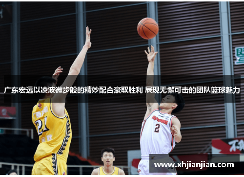 广东宏远以凌波微步般的精妙配合豪取胜利 展现无懈可击的团队篮球魅力